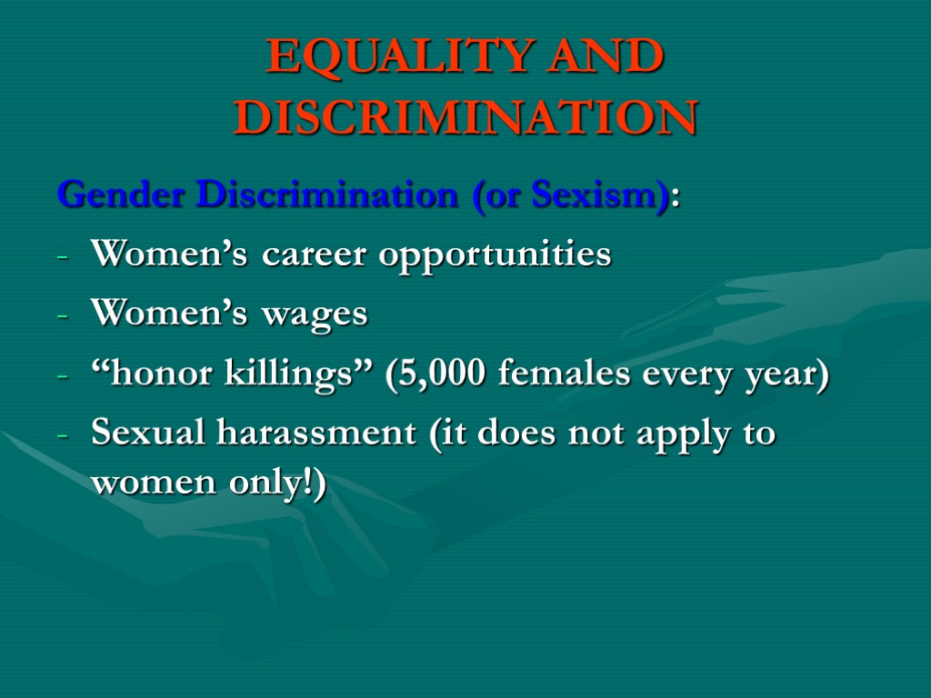 EQUALITY AND DISCRIMINATION Gender Discrimination (or Sexism): Women’s career opportunities Women’s wages “honor killings”